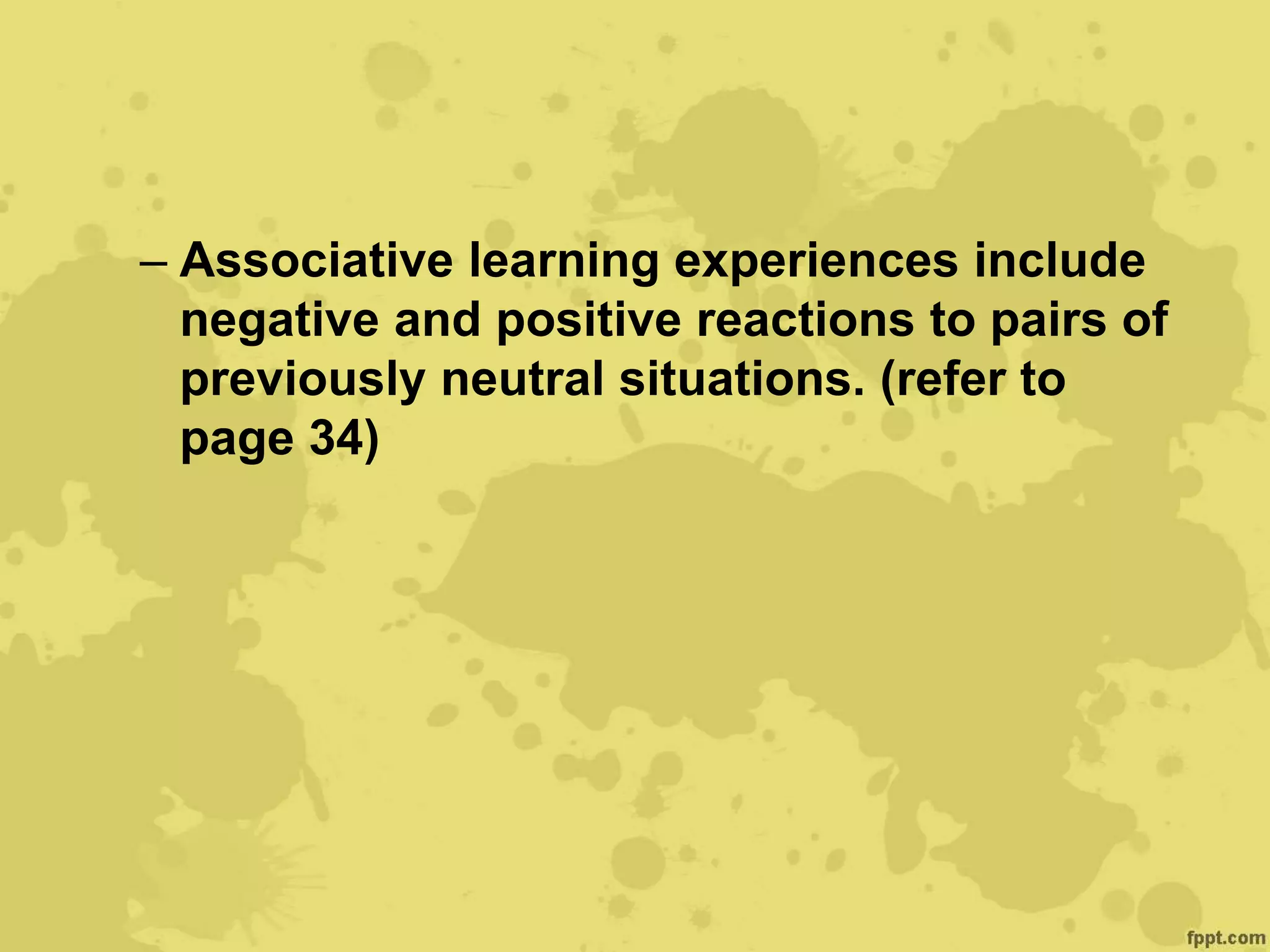 – Associative learning experiences include
negative and positive reactions to pairs of
previously neutral situations. (refer to
page 34)
 