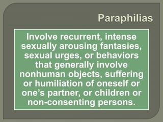 Involve recurrent, intense
sexually arousing fantasies,
 sexual urges, or behaviors
    that generally involve
nonhuman objects, suffering
 or humiliation of oneself or
one’s partner, or children or
  non-consenting persons.
 