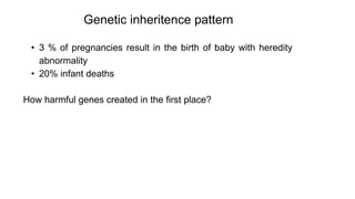 Genetic inheritence pattern
• 3 % of pregnancies result in the birth of baby with heredity
abnormality
• 20% infant deaths
How harmful genes created in the first place?
 