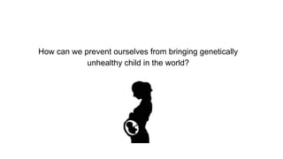 How can we prevent ourselves from bringing genetically
unhealthy child in the world?
 