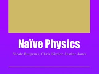 Naïve Physics
Nicole Burgener, Chris Kimler, Justine Jones
 