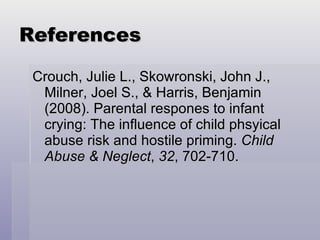 References Crouch, Julie L., Skowronski, John J., Milner, Joel S., & Harris, Benjamin (2008). Parental respones to infant crying: The influence of child phsyical abuse risk and hostile priming.  Child Abuse & Neglect ,  32 , 702-710.  