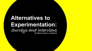 Alternatives to
Experimentation:
Surveys and InterviewsBy Maria Jezza C. Ledesma
 