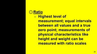 ⊙Ratio
○ Highest level of
measurement; equal intervals
between all values and a true
zero point; measurements of
physical characteristics like
height and weight can be
measured with ratio scales
25
 