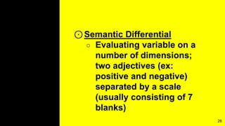 ⊙Semantic Differential
○ Evaluating variable on a
number of dimensions;
two adjectives (ex:
positive and negative)
separated by a scale
(usually consisting of 7
blanks)
28
 
