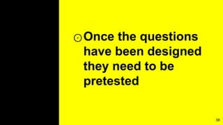 ⊙Once the questions
have been designed
they need to be
pretested
38
 