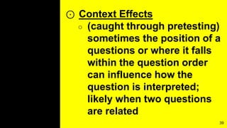 ⊙ Context Effects
○ (caught through pretesting)
sometimes the position of a
questions or where it falls
within the question order
can influence how the
question is interpreted;
likely when two questions
are related
39
 