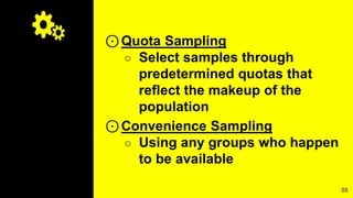 ⊙Quota Sampling
○ Select samples through
predetermined quotas that
reflect the makeup of the
population
⊙Convenience Sampling
○ Using any groups who happen
to be available
55
 