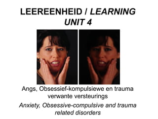 LEEREENHEID / LEARNING
UNIT 4
Angs, Obsessief-kompulsiewe en trauma
verwante versteurings
Anxiety, Obsessive-compulsive and trauma
related disorders
 