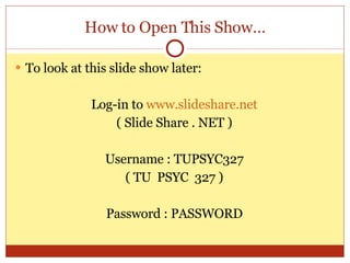How to Open This Show… To look at this slide show later: Log-in to  www.slideshare.net ( Slide Share . NET ) Username : TUPSYC327 ( TU  PSYC  327 ) Password : PASSWORD 