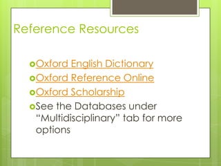 Reference Resources
Oxford

English Dictionary
Oxford Reference Online
Oxford Scholarship
See the Databases under
“Multidisciplinary” tab for more
options

 