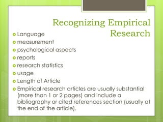  Language

Recognizing Empirical
Research

 measurement

 psychological

aspects

 reports
 research

statistics

 usage
 Length

of Article
 Empirical research articles are usually substantial
(more than 1 or 2 pages) and include a
bibliography or cited references section (usually at
the end of the article).

 