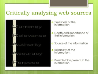 Critically analyzing web sources


Timeliness of the
information



Depth and importance of
the information



Source of the information



Reliability of the
information



Possible bias present in the
information

 