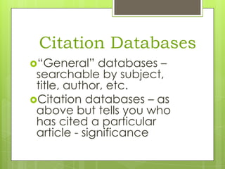 Citation Databases
“General”

databases –
searchable by subject,
title, author, etc.
Citation databases – as
above but tells you who
has cited a particular
article - significance

 