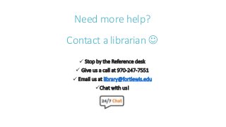 Need more help?
Contact a librarian 
 Stop by the Reference desk
 Give us a call at 970-247-7551
 Email us at library@fortlewis.edu
Chat with us!
 