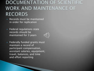    Records must be maintained
    in order for replication

   Federal regulations state
    records should be
    maintained for 3 years

   Federally funded grants must
    maintain a record of
    participant compensation,
    assistant salaries, equipment,
    travel, balances, and time
    and effort reporting
 