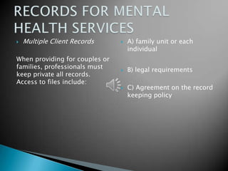    Multiple Client Records        A) family unit or each
                                    individual
When providing for couples or
families, professionals must       B) legal requirements
keep private all records.
Access to files include:
                                   C) Agreement on the record
                                    keeping policy
 