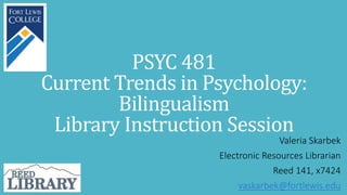PSYC 481
Current Trends in Psychology:
Bilingualism
Library Instruction Session
Valeria Skarbek
Electronic Resources Librarian
Reed 141, x7424
vaskarbek@fortlewis.edu
 