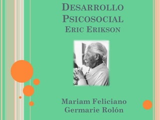 DESARROLLO
PSICOSOCIAL
ERIC ERIKSON
Mariam Feliciano
Germarie Rolón
 