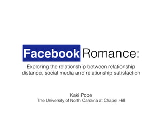 Facebook Romance:
Exploring the relationship between relationship
distance, social media and relationship satisfaction
Facebook
Kaki Pope
The University of North Carolina at Chapel Hill
 