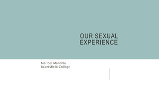 OUR SEXUAL
EXPERIENCE
Maribel Mancilla
Bakersfield College
 