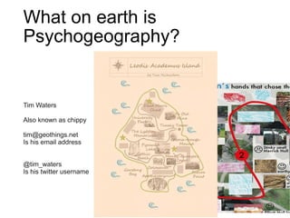 What on earth is
Psychogeography?


Tim Waters

Also known as chippy

tim@geothings.net
Is his email address


@tim_waters
Is his twitter username
 