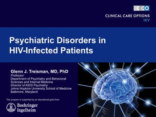 Psychiatric Disorders in  HIV-Infected Patients  Glenn J. Treisman, MD, PhD Professor Department of Psychiatry and Behavioral Sciences and Internal Medicine Director of AIDS Psychiatry Johns Hopkins University School of Medicine Baltimore, Maryland This program is supported by an educational grant from 