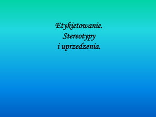 Etykietowanie.
Stereotypy
i uprzedzenia.
 