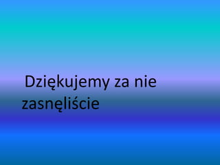 Dziękujemy za nie
zasnęliście
 