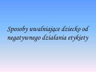 Sposoby uwalniające dziecko od
negatywnego działania etykiety
 