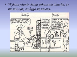 • Wykorzystanie okazji pokazania dziecku, że
nie jest tym, za kogo się uważa.
 