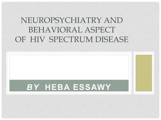 BY HEBA ESSAWY
NEUROPSYCHIATRY AND
BEHAVIORAL ASPECT
OF HIV SPECTRUM DISEASE
 