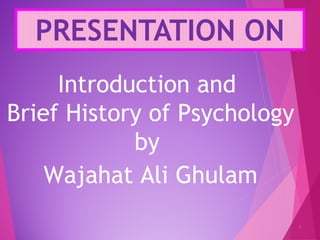 PRESENTATION ON
1
Introduction and
Brief History of Psychology
by
Wajahat Ali Ghulam
 