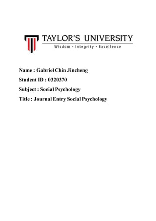 Name : Gabriel Chin Jincheng
Student ID : 0320370
Subject : Social Psychology
Title : Journal Entry Social Psychology
 