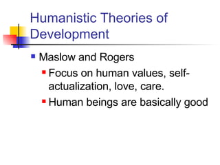 Humanistic Theories of Development Maslow and Rogers Focus on human values, self-actualization, love, care.  Human beings are basically good 