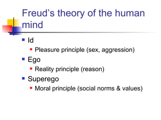 Freud’s theory of the human mind Id  Pleasure principle (sex, aggression)  Ego  Reality principle (reason) Superego Moral principle (social norms & values) 