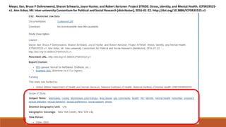 Meyer, Ilan, Bruce P Dohrenwend, Sharon Schwartz, Joyce Hunter, and Robert Kertzner. Project STRIDE: Stress, Identity, and Mental Health. ICPSR35525-
v1. Ann Arbor, MI: Inter-university Consortium for Political and Social Research [distributor], 2016-01-22. http://doi.org/10.3886/ICPSR35525.v1
 
