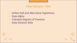• Define Null and Alternative Hypothesis
• State Alpha
• Calculate Degress of Freedom
• State Decision Rule
10
One Sample t Test
 