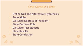 • Define Null and Alternative Hypothesis
• State Alpha
• Calculate Degress of Freedom
• State Decision Rule
• Calculate Test Statistic
• State Results
• State Conclusion
6
One Sample t Test
 