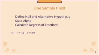 • Define Null and Alternative Hypothesis
• State Alpha
• Calculate Degress of Freedom
N – 1 = 30 – 1 = 29
9
One Sample t Test
 