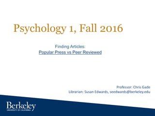 Psychology 1, Fall 2016
Finding Articles:
Popular Press vs Peer Reviewed
Professor: Chris Gade
Librarian: Susan Edwards, seedwards@berkeley.edu
 