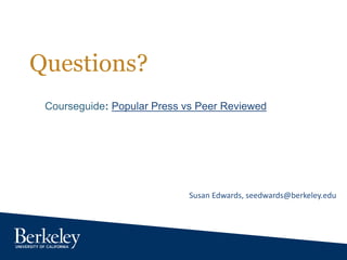 Questions?
Courseguide: Popular Press vs Peer Reviewed
Susan Edwards, seedwards@berkeley.edu
 