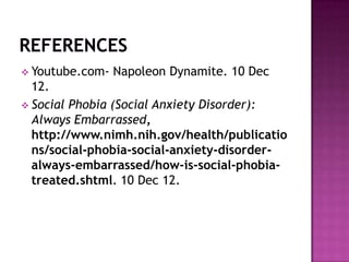  Youtube.com-   Napoleon Dynamite. 10 Dec
  12.
 Social Phobia (Social Anxiety Disorder):
  Always Embarrassed,
  http://www.nimh.nih.gov/health/publicatio
  ns/social-phobia-social-anxiety-disorder-
  always-embarrassed/how-is-social-phobia-
  treated.shtml. 10 Dec 12.
 