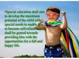 •Special education shall aim
to develop the maximum
potential of the child with
special needs to enable him
to become self-reliant and
shall be geared towards
providing him with the
opportunities for a full and
happy life.
 