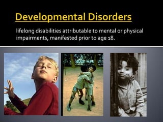 lifelong disabilities attributable to mental or physical
impairments, manifested prior to age 18.
 