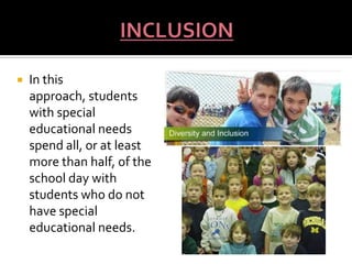    In this
    approach, students
    with special
    educational needs
    spend all, or at least
    more than half, of the
    school day with
    students who do not
    have special
    educational needs.
 