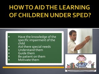 •   Have the knowledge of the
    specific impairment of the
    child
•   Aid there special needs
•   Understand them
•   Guide them
•   Be patient on them
•   Motivate them
 