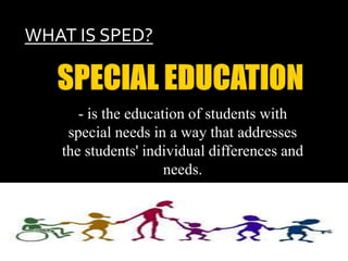 WHAT IS SPED?



      - is the education of students with
    special needs in a way that addresses
   the students' individual differences and
                     needs.
 