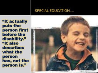 SPECIAL EDUCATION….

“It actually
puts the
person first
before the
disability.”
“It also
describes
what the
person
has, not the
person is.”
 
