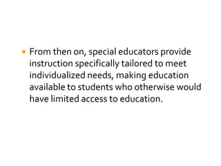    From then on, special educators provide
    instruction specifically tailored to meet
    individualized needs, making education
    available to students who otherwise would
    have limited access to education.
 